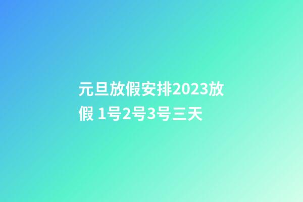 元旦放假安排2023放假 1号2号3号三天